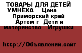  ТОВАРЫ ДЛЯ ДЕТЕЙ “УМНЁХА“ › Цена ­ 99 - Приморский край, Артем г. Дети и материнство » Игрушки   